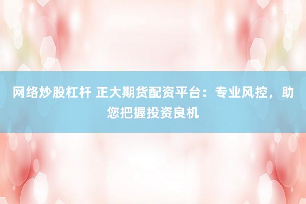 网络炒股杠杆 正大期货配资平台：专业风控，助您把握投资良机