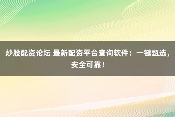 炒股配资论坛 最新配资平台查询软件：一键甄选，安全可靠！