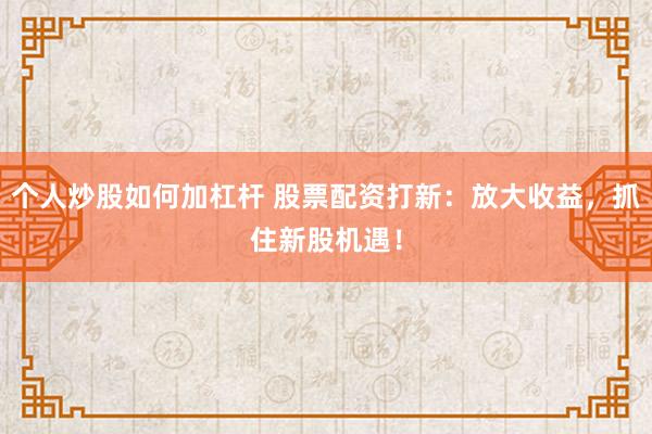 个人炒股如何加杠杆 股票配资打新：放大收益，抓住新股机遇！