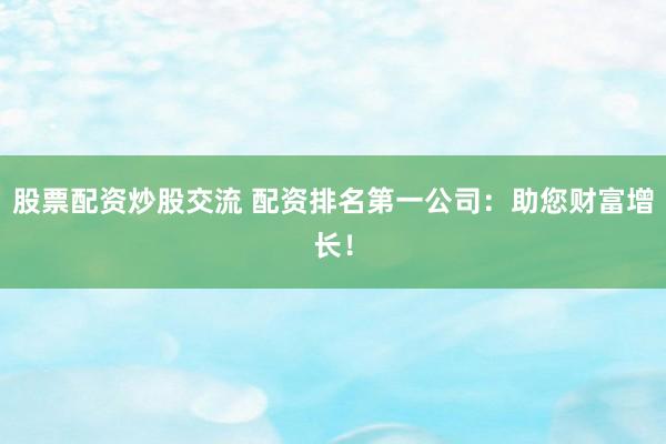 股票配资炒股交流 配资排名第一公司：助您财富增长！