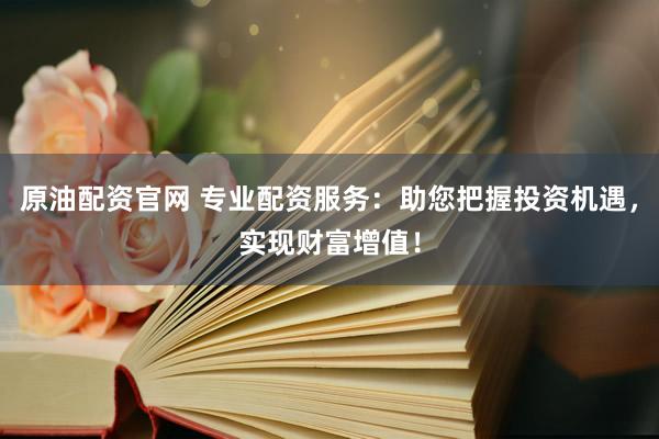 原油配资官网 专业配资服务：助您把握投资机遇，实现财富增值！