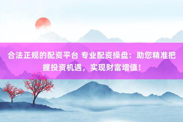 合法正规的配资平台 专业配资操盘：助您精准把握投资机遇，实现财富增值！