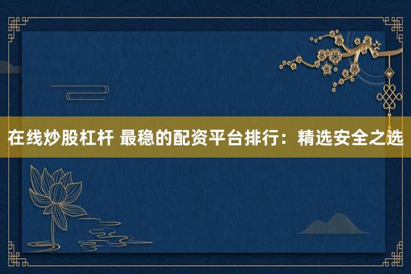 在线炒股杠杆 最稳的配资平台排行:精选安全之选