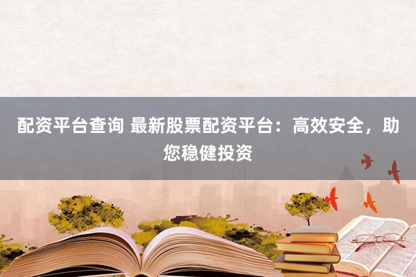配资平台查询 最新股票配资平台：高效安全，助您稳健投资