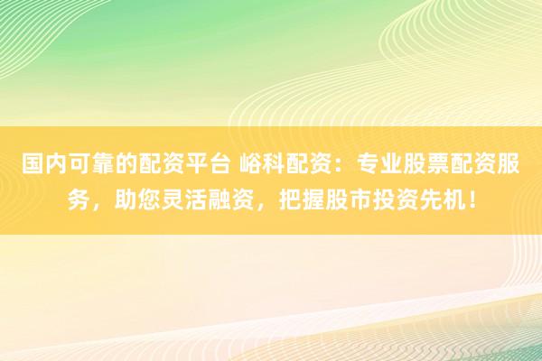 国内可靠的配资平台 峪科配资：专业股票配资服务，助您灵活融资，把握股市投资先机！