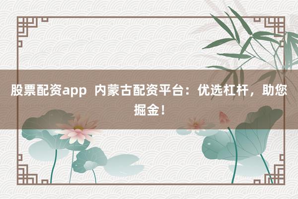 股票配资app 内蒙古配资平台:优选杠杆,助您掘金!