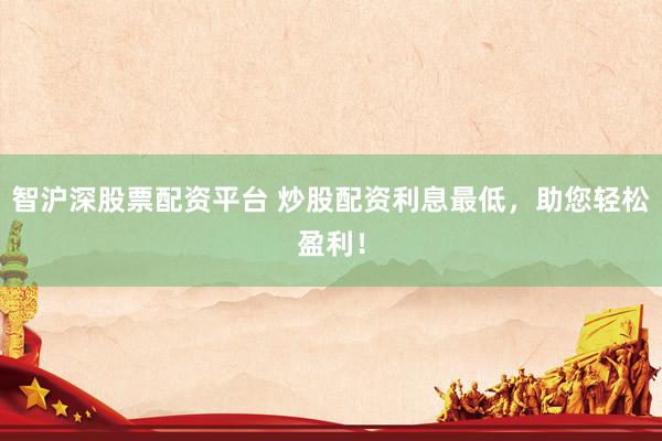 智沪深股票配资平台 炒股配资利息最低，助您轻松盈利！