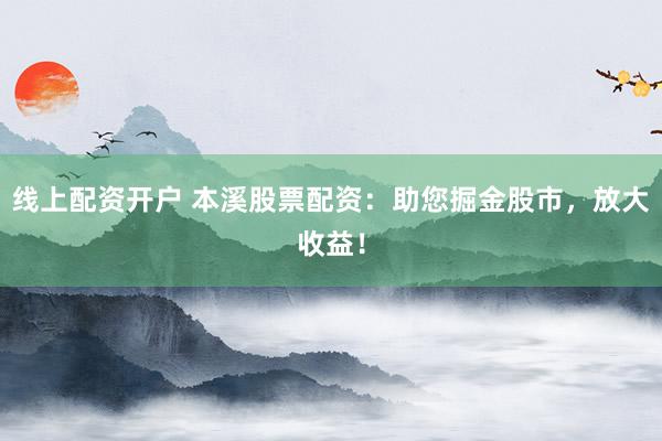 线上配资开户 本溪股票配资：助您掘金股市，放大收益！