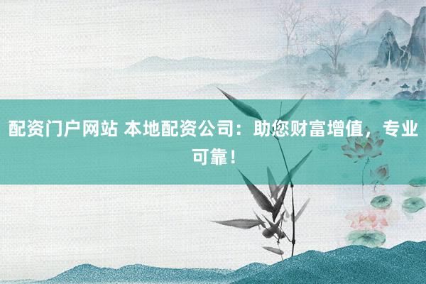 配资门户网站 本地配资公司：助您财富增值，专业可靠！