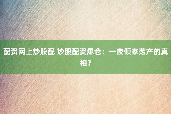 配资网上炒股配 炒股配资爆仓：一夜倾家荡产的真相？