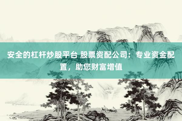 安全的杠杆炒股平台 股票资配公司：专业资金配置，助您财富增值