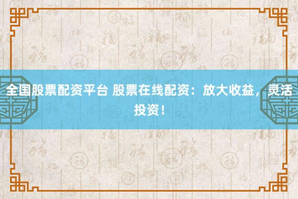 全国股票配资平台 股票在线配资：放大收益，灵活投资！