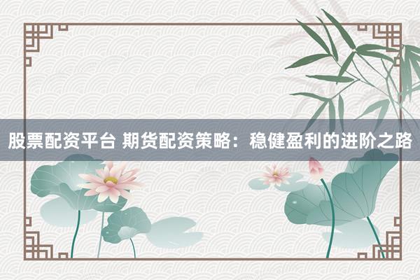 股票配资平台 期货配资策略：稳健盈利的进阶之路