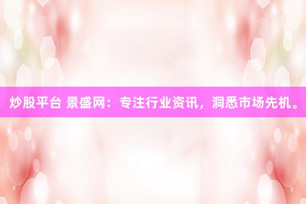 炒股平台 景盛网：专注行业资讯，洞悉市场先机。