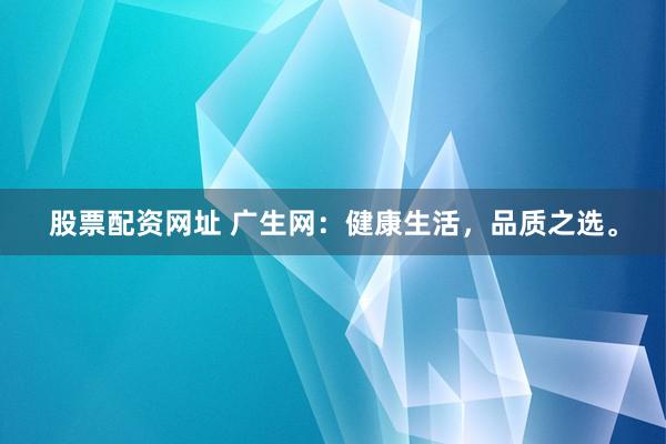 股票配资网址 广生网：健康生活，品质之选。