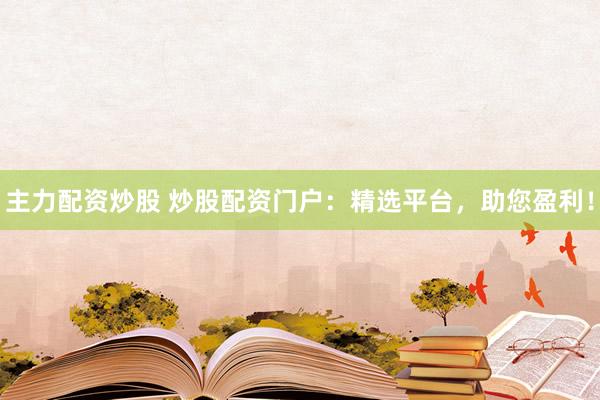 主力配资炒股 炒股配资门户：精选平台，助您盈利！