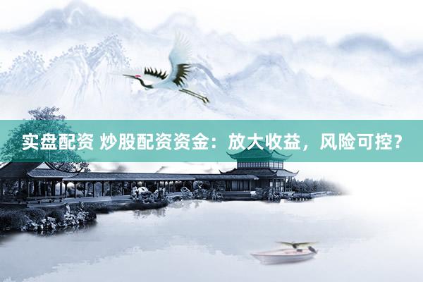 实盘配资 炒股配资资金：放大收益，风险可控？