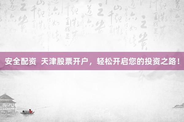 安全配资  天津股票开户，轻松开启您的投资之路！