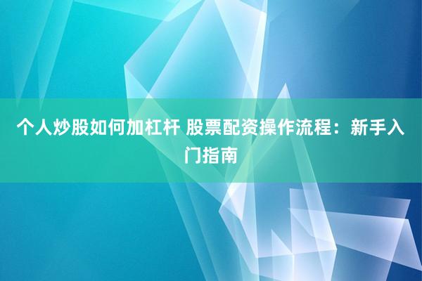 个人炒股如何加杠杆 股票配资操作流程：新手入门指南