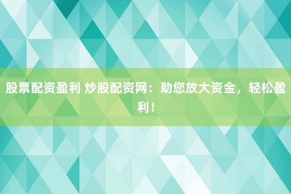 股票配资盈利 炒股配资网：助您放大资金，轻松盈利！