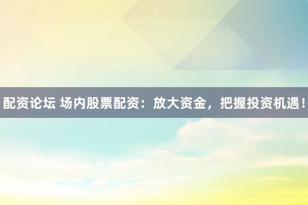 配资论坛 场内股票配资：放大资金，把握投资机遇！