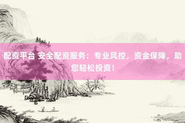 配资平台 安全配资服务：专业风控，资金保障，助您轻松投资！