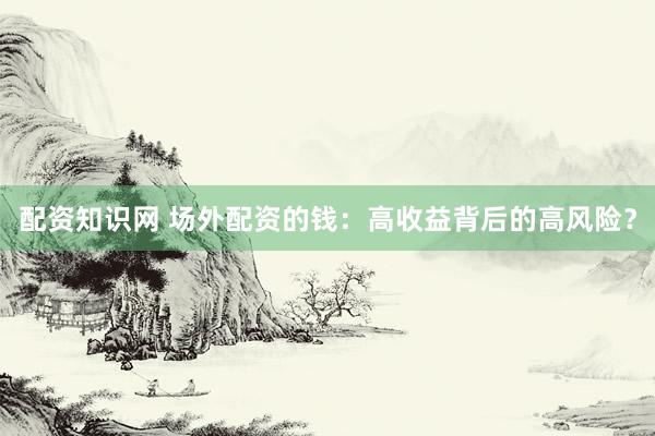 配资知识网 场外配资的钱：高收益背后的高风险？