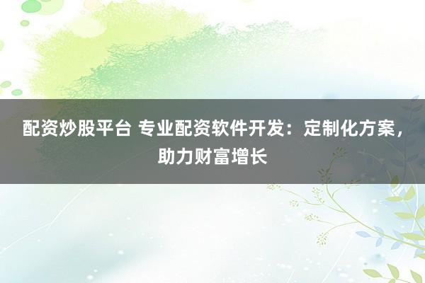配资炒股平台 专业配资软件开发：定制化方案，助力财富增长