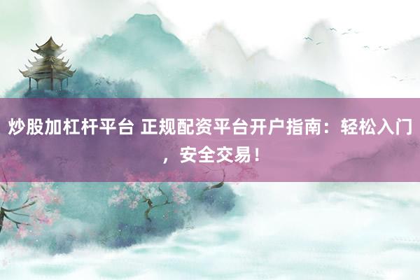 炒股加杠杆平台 正规配资平台开户指南：轻松入门，安全交易！