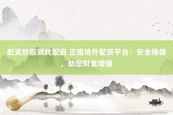 配资炒股就找配资 正规场外配资平台：安全稳健，助您财富增值