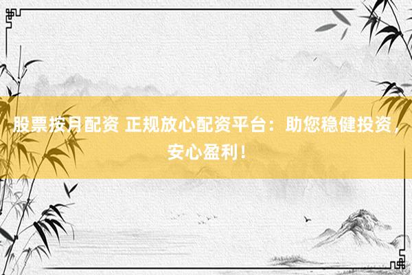 股票按月配资 正规放心配资平台：助您稳健投资，安心盈利！