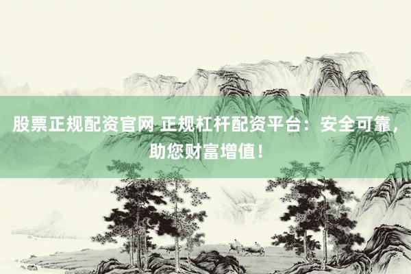 股票正规配资官网 正规杠杆配资平台：安全可靠，助您财富增值！
