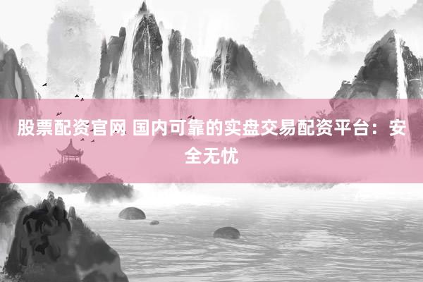 股票配资官网 国内可靠的实盘交易配资平台：安全无忧