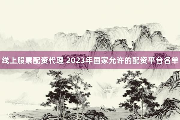 线上股票配资代理 2023年国家允许的配资平台名单