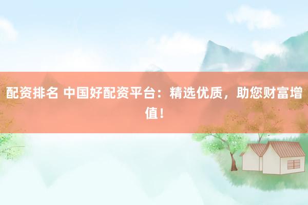 配资排名 中国好配资平台：精选优质，助您财富增值！