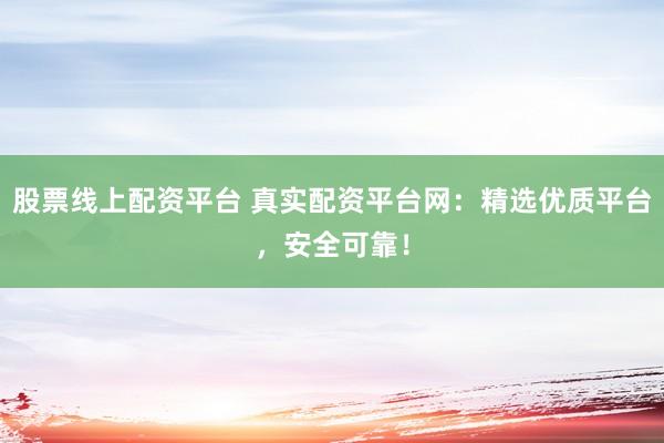 股票线上配资平台 真实配资平台网:精选优质平台,安全可靠!