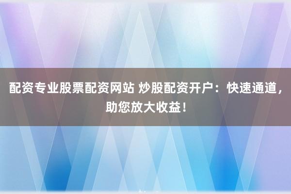 配资专业股票配资网站 炒股配资开户：快速通道，助您放大收益！