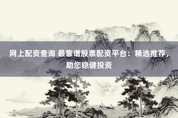 网上配资查询 最靠谱股票配资平台：精选推荐，助您稳健投资