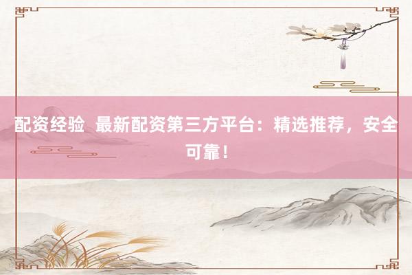 配资经验  最新配资第三方平台：精选推荐，安全可靠！