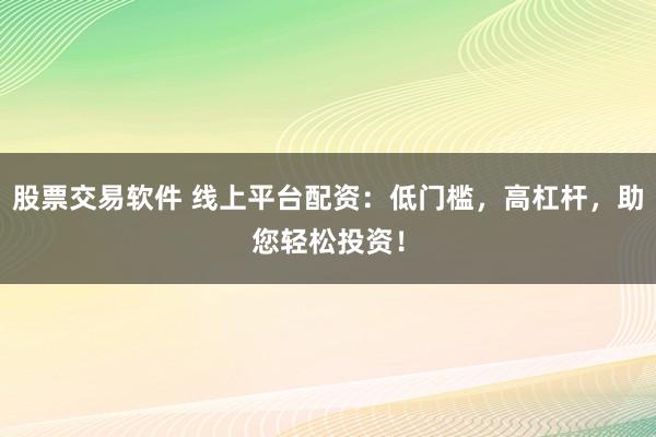 股票交易软件 线上平台配资：低门槛，高杠杆，助您轻松投资！