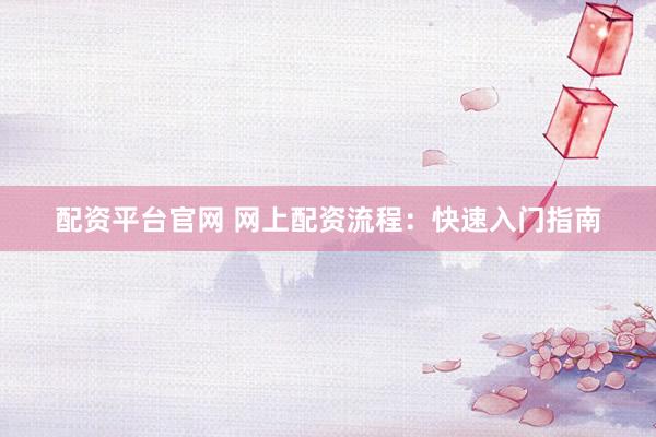 配资平台官网 网上配资流程：快速入门指南