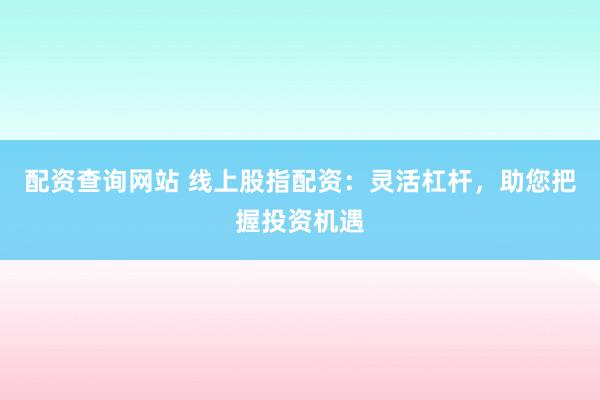 配资查询网站 线上股指配资：灵活杠杆，助您把握投资机遇
