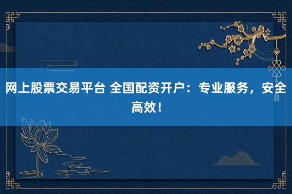 网上股票交易平台 全国配资开户：专业服务，安全高效！