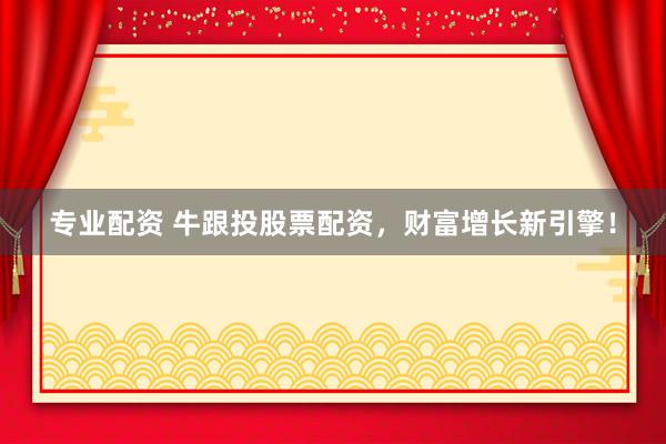 专业配资 牛跟投股票配资，财富增长新引擎！