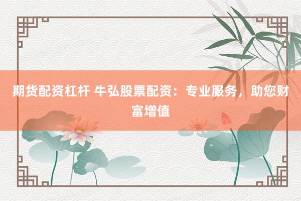 期货配资杠杆 牛弘股票配资:专业服务,助您财富增值