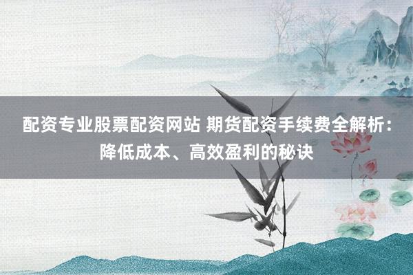 配资专业股票配资网站 期货配资手续费全解析:降低成本、高效盈利的秘诀
