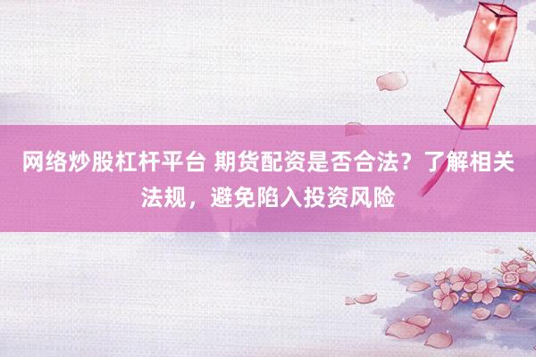 网络炒股杠杆平台 期货配资是否合法?了解相关法规,避免陷入投资风险