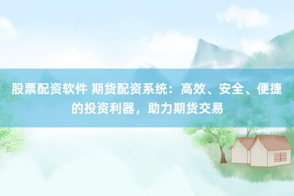股票配资软件 期货配资系统：高效、安全、便捷的投资利器，助力期货交易
