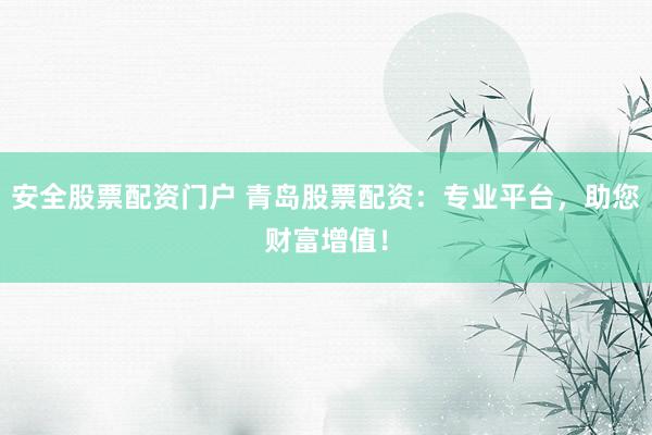 安全股票配资门户 青岛股票配资:专业平台,助您财富增值!