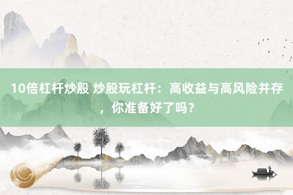 10倍杠杆炒股 炒股玩杠杆：高收益与高风险并存，你准备好了吗？